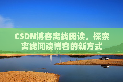 CSDN博客离线阅读，探索离线阅读博客的新方式